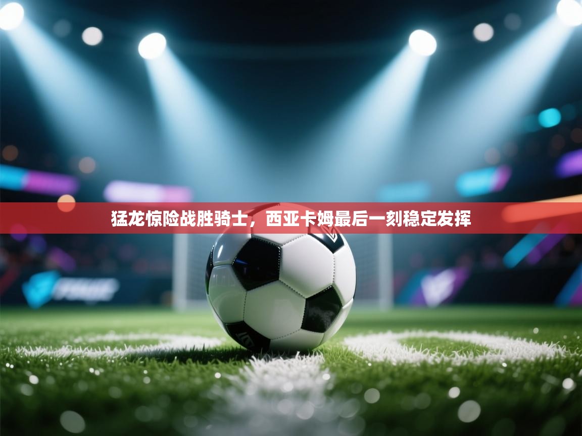 猛龙惊险战胜骑士，西亚卡姆最后一刻稳定发挥  第2张