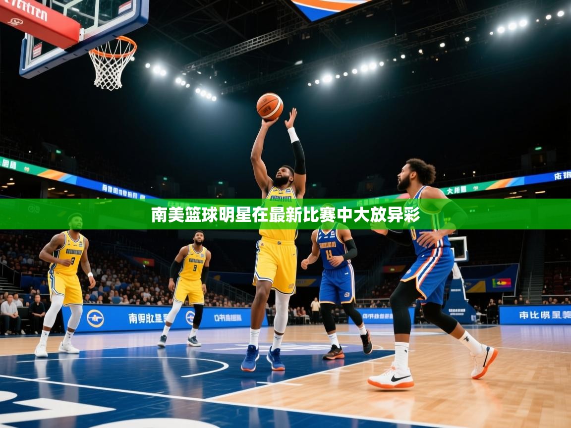 南美篮球明星在最新比赛中大放异彩