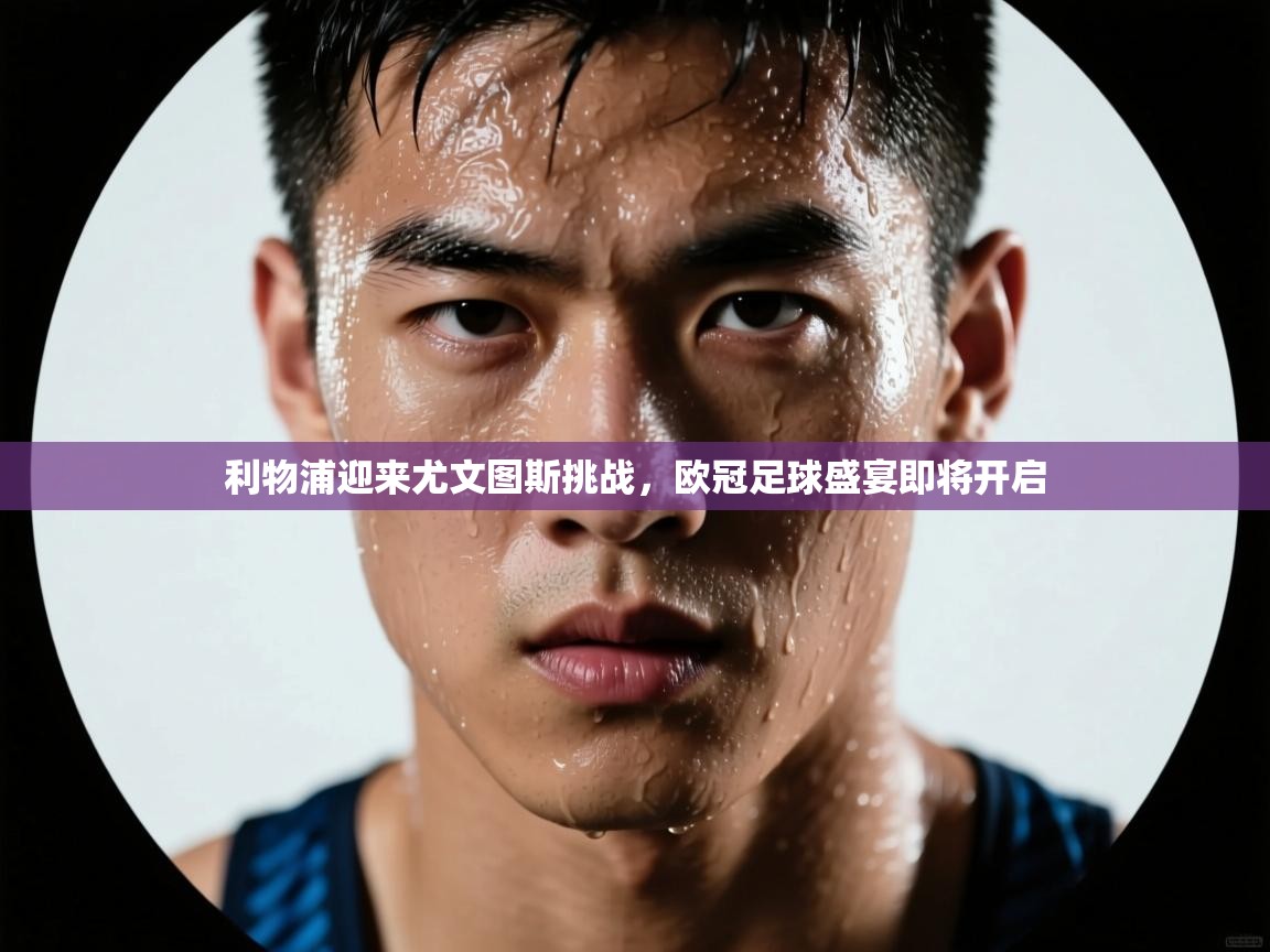 利物浦迎来尤文图斯挑战,欧冠足球盛宴即将开启 第1张